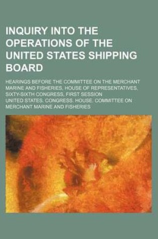 Cover of Inquiry Into the Operations of the United States Shipping Board; Hearings Before the Committee on the Merchant Marine and Fisheries, House of Representatives, Sixty-Sixth Congress, First Session