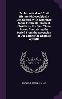 Book cover for Ecclesiastical and Civil History Philosophically Considered, with Reference to the Future Re-Union of Christians; The First Three Books, Comprising the Period from the Ascension of Our Lord to the Death of Wycliffe