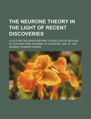 Book cover for The Neurone Theory in the Light of Recent Discoveries; A Lecture Delivered Before the Section of Biology of the New York Academy of Sciences, Jan. 29. 1900