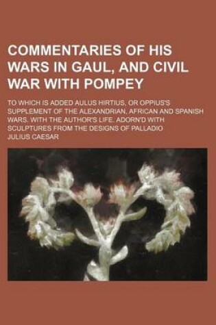 Cover of Commentaries of His Wars in Gaul, and Civil War with Pompey; To Which Is Added Aulus Hirtius, or Oppius's Supplement of the Alexandrian, African and Spanish Wars. with the Author's Life. Adorn'd with Sculptures from the Designs of Palladio