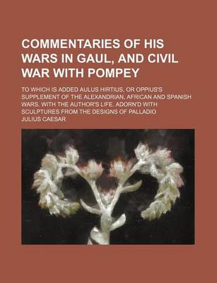 Book cover for Commentaries of His Wars in Gaul, and Civil War with Pompey; To Which Is Added Aulus Hirtius, or Oppius's Supplement of the Alexandrian, African and Spanish Wars. with the Author's Life. Adorn'd with Sculptures from the Designs of Palladio