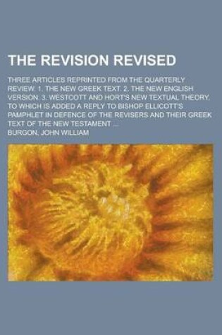 Cover of The Revision Revised; Three Articles Reprinted from the Quarterly Review. 1. the New Greek Text. 2. the New English Version. 3. Westcott and Hort's Ne