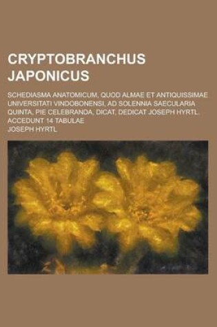 Cover of Cryptobranchus Japonicus; Schediasma Anatomicum, Quod Almae Et Antiquissimae Universitati Vindobonensi, Ad Solennia Saecularia Quinta, Pie Celebranda,