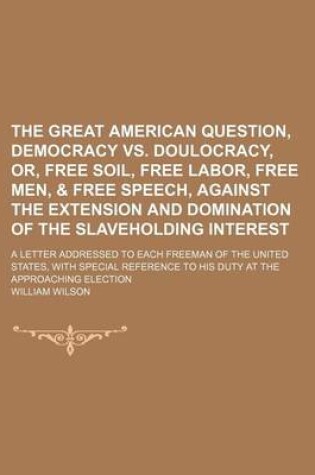 Cover of The Great American Question, Democracy vs. Doulocracy, Or, Free Soil, Free Labor, Free Men, & Free Speech, Against the Extension and Domination of the Slaveholding Interest; A Letter Addressed to Each Freeman of the United States, with Special Reference T