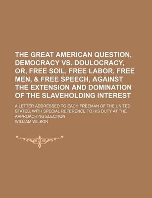 Book cover for The Great American Question, Democracy vs. Doulocracy, Or, Free Soil, Free Labor, Free Men, & Free Speech, Against the Extension and Domination of the Slaveholding Interest; A Letter Addressed to Each Freeman of the United States, with Special Reference T