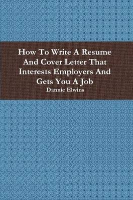 Book cover for How To Write A Resume And Cover Letter That Interests Employers And Gets You A Job