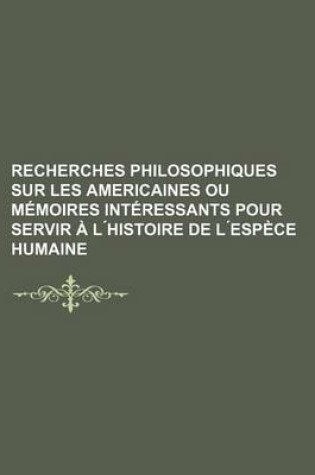 Cover of Recherches Philosophiques Sur Les Americaines Ou Memoires Interessants Pour Servir A L Histoire de L Espece Humaine