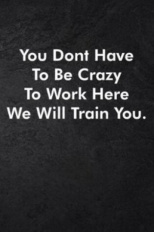 Cover of You Dont Have To Be Crazy To Work Here We Will Train You.