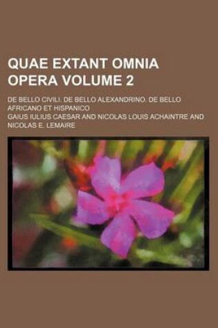 Cover of Quae Extant Omnia Opera Volume 2; de Bello Civili. de Bello Alexandrino. de Bello Africano Et Hispanico