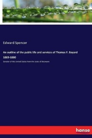 Cover of An outline of the public life and services of Thomas F. Bayard 1869-1880