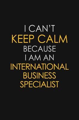 Book cover for I Can't Keep Calm Because I Am An International Business Specialist