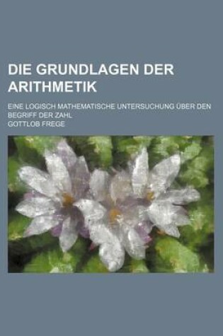 Cover of Die Grundlagen Der Arithmetik; Eine Logisch Mathematische Untersuchung Uber Den Begriff Der Zahl