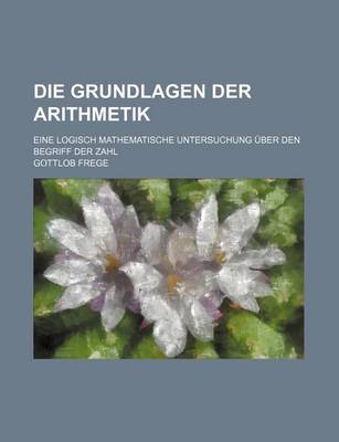 Book cover for Die Grundlagen Der Arithmetik; Eine Logisch Mathematische Untersuchung Uber Den Begriff Der Zahl