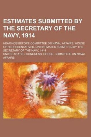 Cover of Estimates Submitted by the Secretary of the Navy, 1914; Hearings Before Committee on Naval Affairs, House of Representatives, on Estimates Submitted B