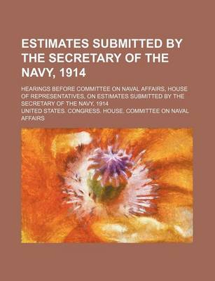 Book cover for Estimates Submitted by the Secretary of the Navy, 1914; Hearings Before Committee on Naval Affairs, House of Representatives, on Estimates Submitted B