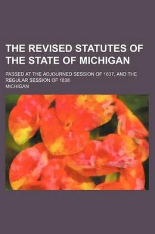 Cover of The Revised Statutes of the State of Michigan; Passed at the Adjourned Session of 1837, and the Regular Session of 1838