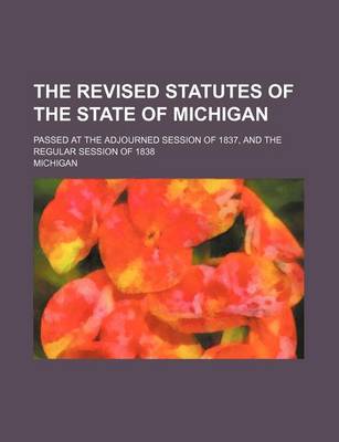 Book cover for The Revised Statutes of the State of Michigan; Passed at the Adjourned Session of 1837, and the Regular Session of 1838