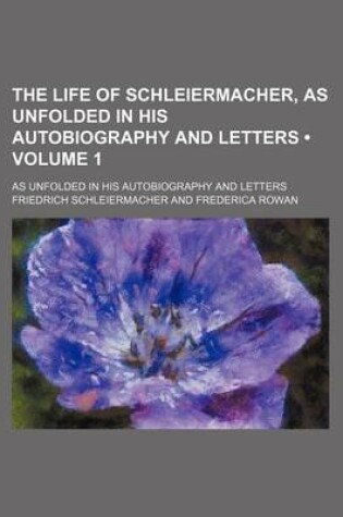 Cover of The Life of Schleiermacher, as Unfolded in His Autobiography and Letters (Volume 1); As Unfolded in His Autobiography and Letters