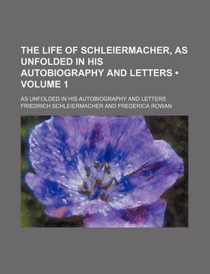 Book cover for The Life of Schleiermacher, as Unfolded in His Autobiography and Letters (Volume 1); As Unfolded in His Autobiography and Letters