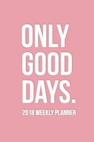Cover of Only Good Days 2018 Weekly Planner