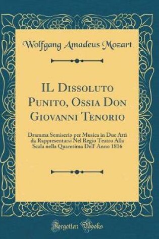 Cover of IL Dissoluto Punito, Ossia Don Giovanni Tenorio: Dramma Semiserio per Musica in Due Atti da Rappresentarsi Nel Regio Teatro Alla Scala nella Quaresima Dell' Anno 1816 (Classic Reprint)