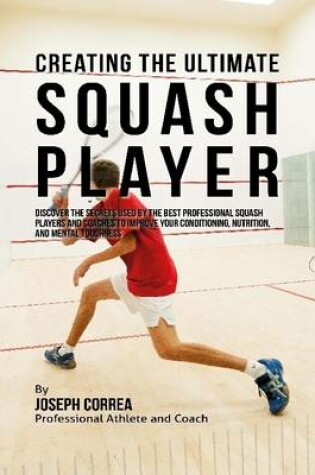 Cover of Creating the Ultimate Squash Player: Discover the Secrets Used By the Best Professional Squash Players and Coaches to Improve Your Conditioning, Nutrition, and Mental Toughness