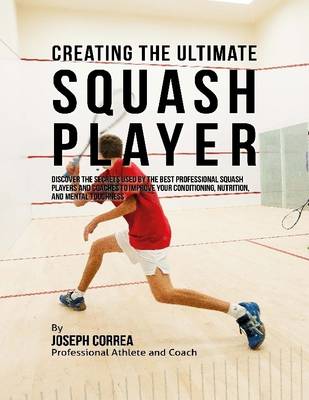 Book cover for Creating the Ultimate Squash Player: Discover the Secrets Used By the Best Professional Squash Players and Coaches to Improve Your Conditioning, Nutrition, and Mental Toughness