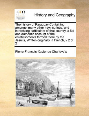 Book cover for The History of Paraguay Containing Amongst Many Other New, Curious, and Interesting Particulars of That Country, a Full and Authentic Account of the Establishments Formed There by the Jesuits, Written Originally in French, V 2 of 2