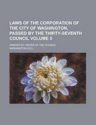 Book cover for Laws of the Corporation of the City of Washington, Passed by the Thirty-Seventh Council; Printed by Order of the Council Volume 5