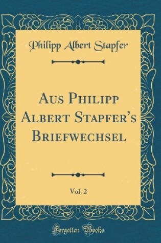 Cover of Aus Philipp Albert Stapfer's Briefwechsel, Vol. 2 (Classic Reprint)