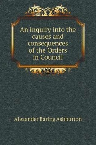 Cover of An inquiry into the causes and consequences of the Orders in Council