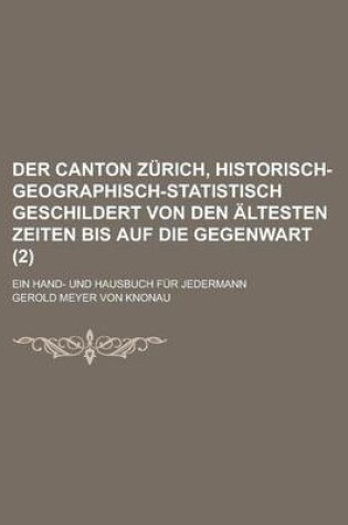 Cover of Der Canton Zurich, Historisch-Geographisch-Statistisch Geschildert Von Den Altesten Zeiten Bis Auf Die Gegenwart; Ein Hand- Und Hausbuch Fur Jedermann (2 )
