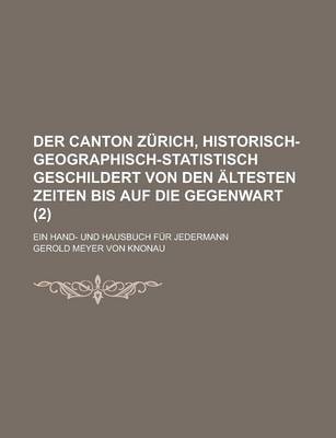 Book cover for Der Canton Zurich, Historisch-Geographisch-Statistisch Geschildert Von Den Altesten Zeiten Bis Auf Die Gegenwart; Ein Hand- Und Hausbuch Fur Jedermann (2 )