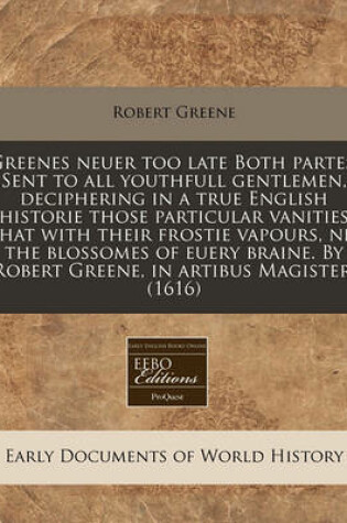 Cover of Greenes Neuer Too Late Both Partes. Sent to All Youthfull Gentlemen, Deciphering in a True English Historie Those Particular Vanities That with Their Frostie Vapours, Nip the Blossomes of Euery Braine. by Robert Greene, in Artibus Magister. (1616)