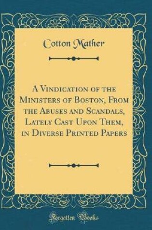 Cover of A Vindication of the Ministers of Boston, from the Abuses and Scandals, Lately Cast Upon Them, in Diverse Printed Papers (Classic Reprint)