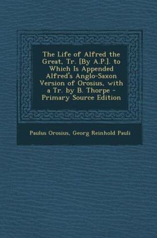 Cover of The Life of Alfred the Great, Tr. [By A.P.]. to Which Is Appended Alfred's Anglo-Saxon Version of Orosius, with a Tr. by B. Thorpe - Primary Source Edition