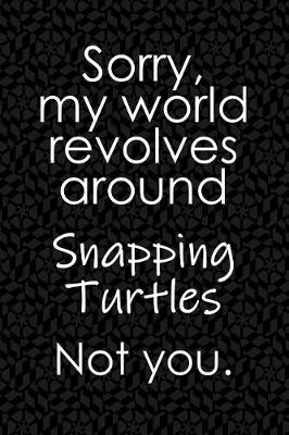 Book cover for Sorry, My World Revolves Around Snapping Turtles. Not You.