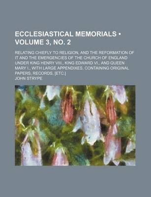 Book cover for Ecclesiastical Memorials (Volume 3, No. 2); Relating Chiefly to Religion, and the Reformation of It and the Emergencies of the Church of England Under King Henry VIII., King Edward VI., and Queen Mary I., with Large Appendixes, Containing Original Papers,