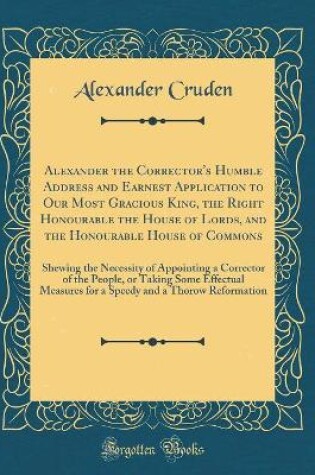Cover of Alexander the Corrector's Humble Address and Earnest Application to Our Most Gracious King, the Right Honourable the House of Lords, and the Honourable House of Commons