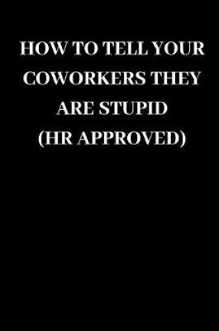 Cover of How to Tell Your Coworkers They Are Stupid HR Approved