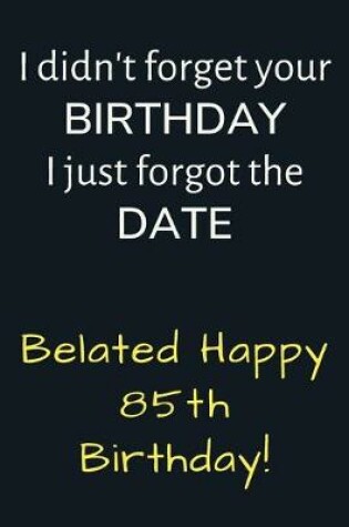 Cover of I didn't forget your Birthday I just forgot the Date Belated Happy 85th Birthday