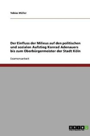 Cover of Der Einfluss der Milieus auf den politischen und sozialen Aufstieg Konrad Adenauers bis zum Oberburgermeister der Stadt Koeln