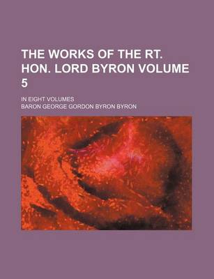Book cover for The Works of the Rt. Hon. Lord Byron Volume 5; In Eight Volumes