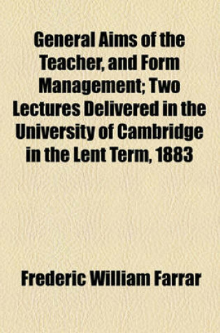 Cover of General Aims of the Teacher, and Form Management; Two Lectures Delivered in the University of Cambridge in the Lent Term, 1883