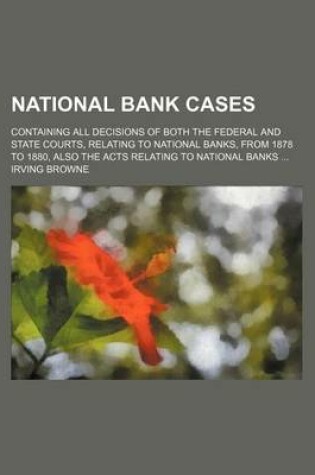 Cover of National Bank Cases; Containing All Decisions of Both the Federal and State Courts, Relating to National Banks, from 1878 to 1880, Also the Acts Relating to National Banks ...