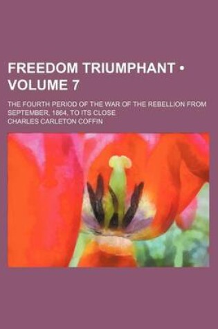 Cover of Freedom Triumphant (Volume 7); The Fourth Period of the War of the Rebellion from September, 1864, to Its Close