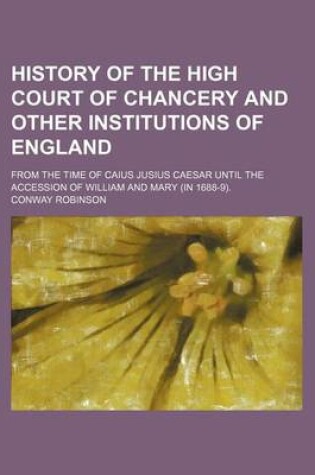 Cover of History of the High Court of Chancery and Other Institutions of England; From the Time of Caius Jusius Caesar Until the Accession of William and Mary