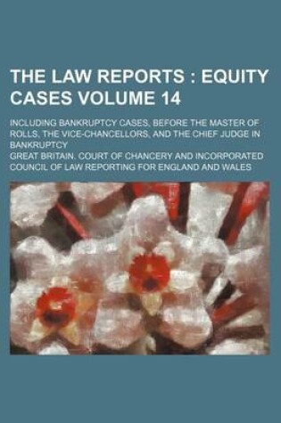 Cover of The Law Reports Volume 14; Including Bankruptcy Cases, Before the Master of Rolls, the Vice-Chancellors, and the Chief Judge in Bankruptcy