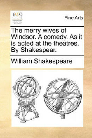 Cover of The Merry Wives of Windsor. a Comedy. as It Is Acted at the Theatres. by Shakespear.