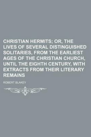 Cover of Christian Hermits; Or, the Lives of Several Distinguished Solitaries, from the Earliest Ages of the Christian Church, Until the Eighth Century, with Extracts from Their Literary Remains